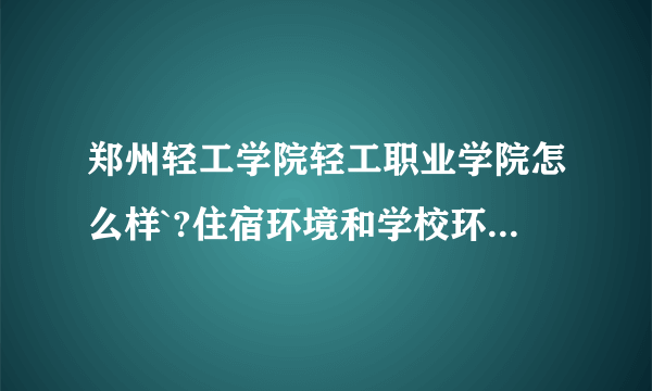 郑州轻工学院轻工职业学院怎么样`?住宿环境和学校环境怎么样?