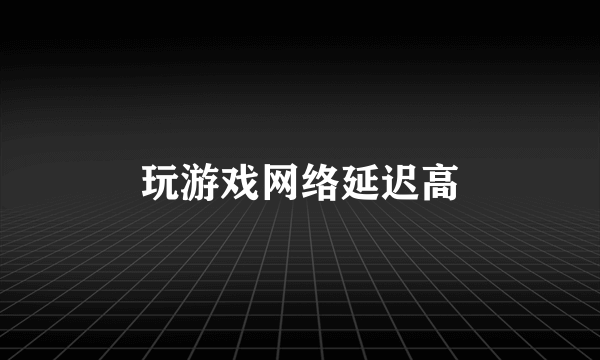 玩游戏网络延迟高