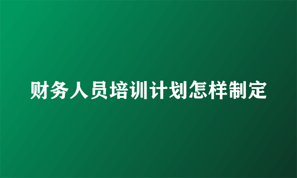 财务人员培训计划怎样制定