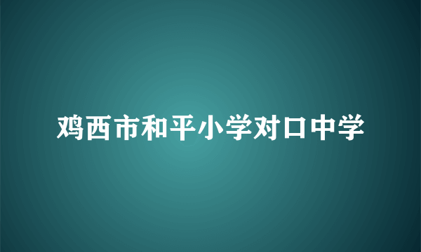 鸡西市和平小学对口中学