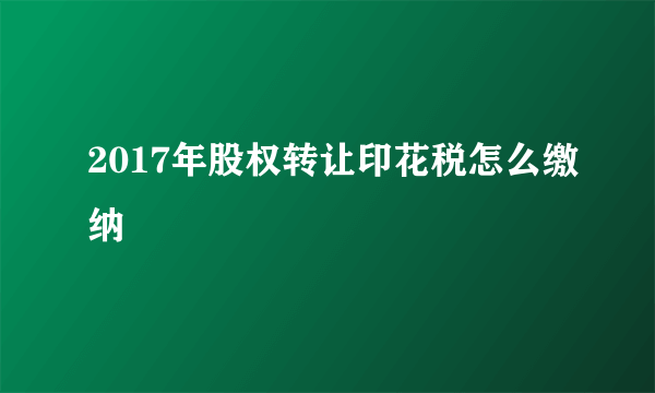 2017年股权转让印花税怎么缴纳