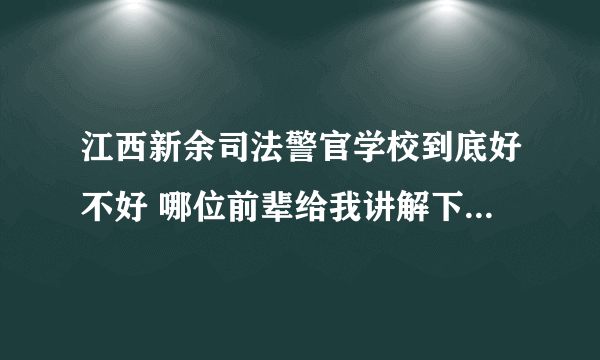 江西新余司法警官学校到底好不好 哪位前辈给我讲解下 谢谢了， 本校老师就别来了