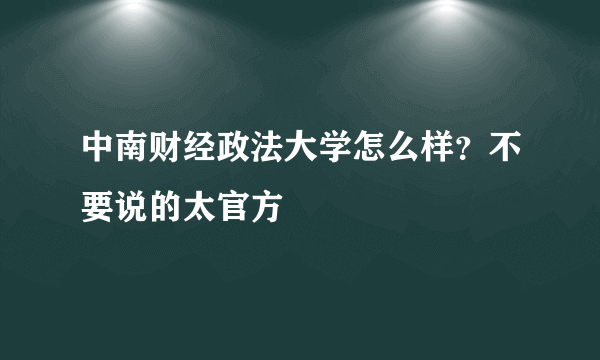 中南财经政法大学怎么样？不要说的太官方