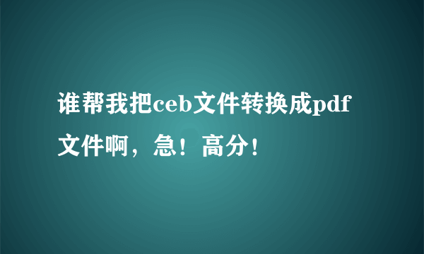 谁帮我把ceb文件转换成pdf文件啊，急！高分！