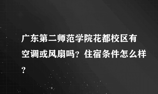 广东第二师范学院花都校区有空调或风扇吗？住宿条件怎么样？