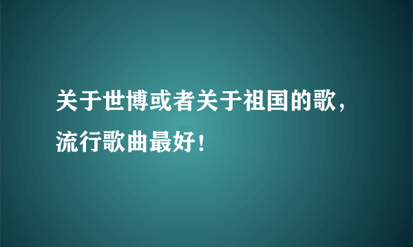 关于世博或者关于祖国的歌，流行歌曲最好！