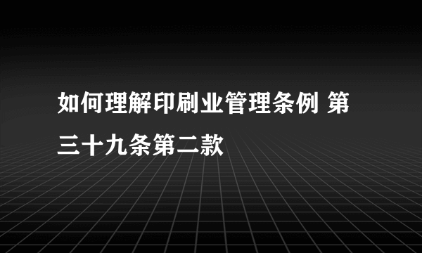 如何理解印刷业管理条例 第三十九条第二款