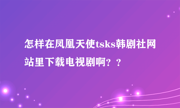 怎样在凤凰天使tsks韩剧社网站里下载电视剧啊？？