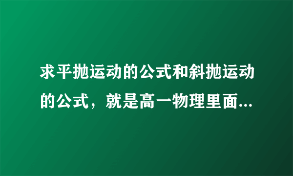 求平抛运动的公式和斜抛运动的公式，就是高一物理里面的，麻烦写清楚点写详细点，谢谢啦