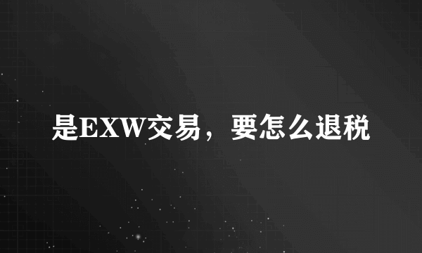 是EXW交易，要怎么退税