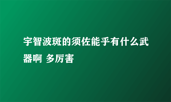 宇智波斑的须佐能乎有什么武器啊 多厉害