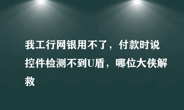 我工行网银用不了，付款时说控件检测不到U盾，哪位大侠解救