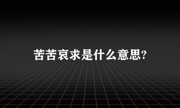 苦苦哀求是什么意思?