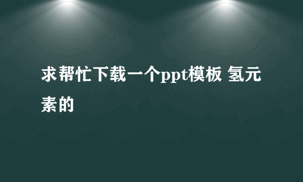 求帮忙下载一个ppt模板 氢元素的