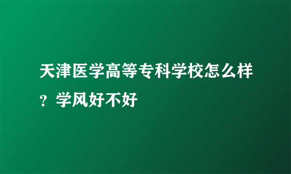 天津医学高等专科学校怎么样？学风好不好