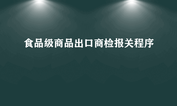 食品级商品出口商检报关程序