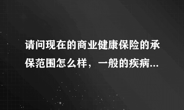 请问现在的商业健康保险的承保范围怎么样，一般的疾病都能承保吗？