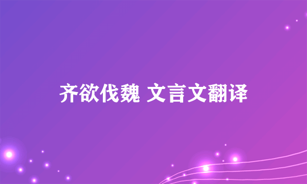 齐欲伐魏 文言文翻译