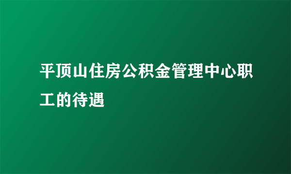 平顶山住房公积金管理中心职工的待遇