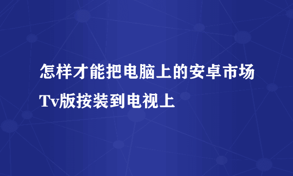 怎样才能把电脑上的安卓市场Tv版按装到电视上