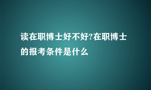 读在职博士好不好?在职博士的报考条件是什么