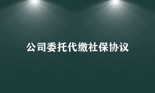 公司委托代缴社保协议