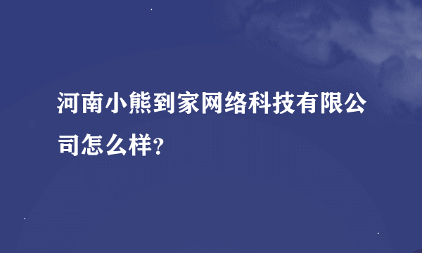 河南小熊到家网络科技有限公司怎么样？