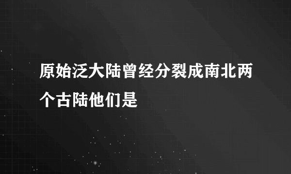 原始泛大陆曾经分裂成南北两个古陆他们是