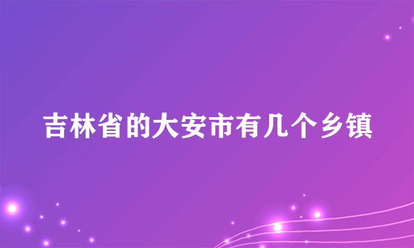 吉林省的大安市有几个乡镇