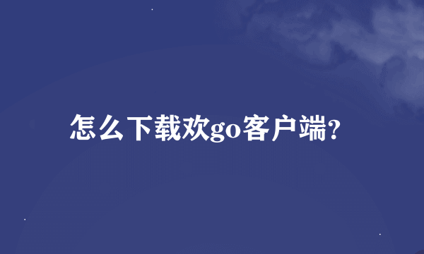 怎么下载欢go客户端？