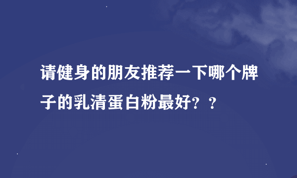 请健身的朋友推荐一下哪个牌子的乳清蛋白粉最好？？