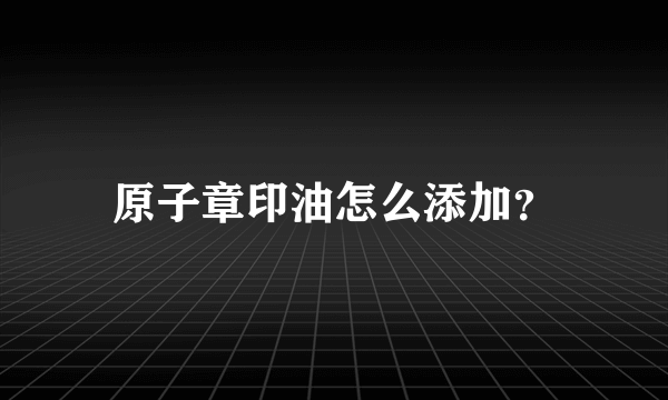 原子章印油怎么添加？