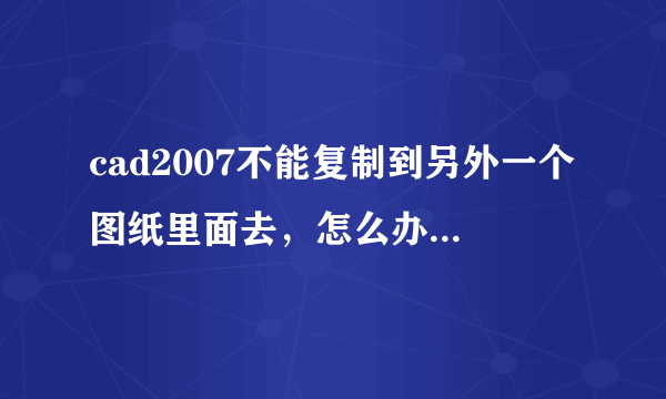 cad2007不能复制到另外一个图纸里面去，怎么办！有没有修改cad系统默认的ctrl系列快捷键！