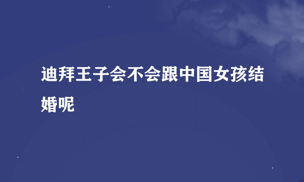 迪拜王子会不会跟中国女孩结婚呢