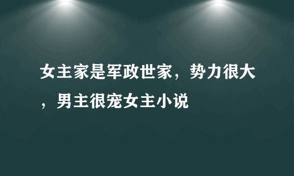 女主家是军政世家，势力很大，男主很宠女主小说