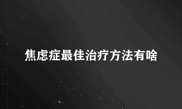 焦虑症最佳治疗方法有啥