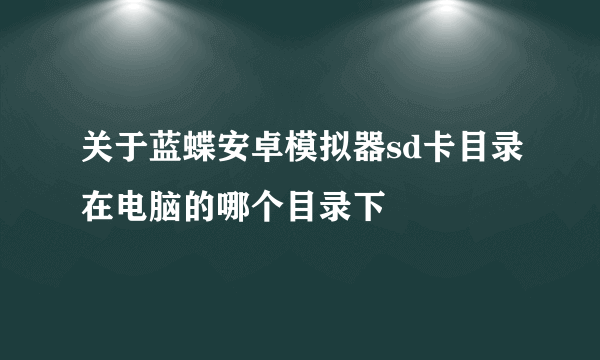 关于蓝蝶安卓模拟器sd卡目录在电脑的哪个目录下