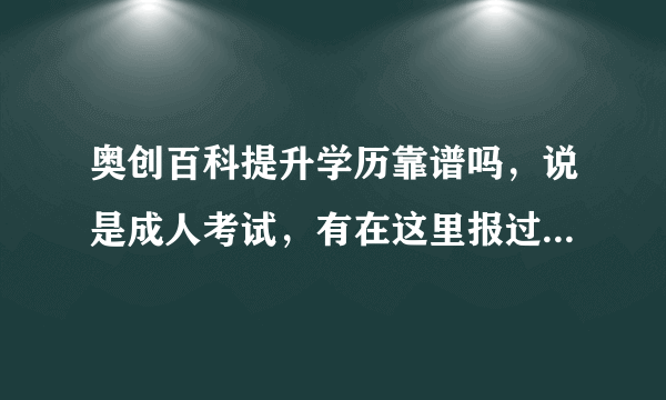 奥创百科提升学历靠谱吗，说是成人考试，有在这里报过名的朋友吗