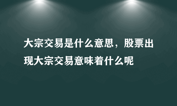 大宗交易是什么意思，股票出现大宗交易意味着什么呢