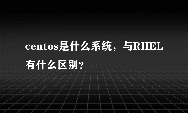 centos是什么系统，与RHEL有什么区别？