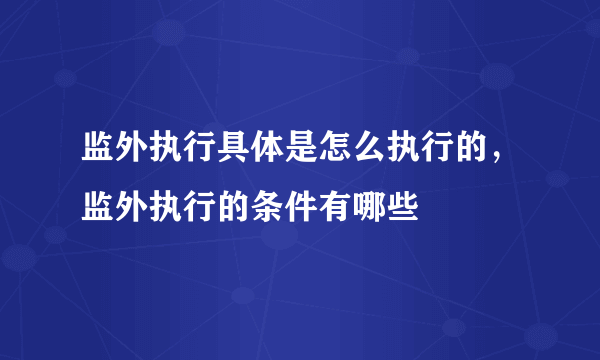 监外执行具体是怎么执行的，监外执行的条件有哪些