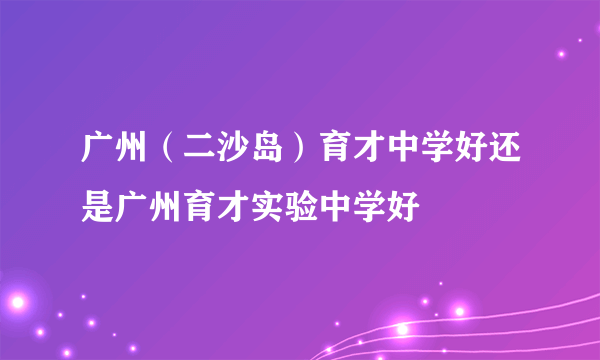 广州（二沙岛）育才中学好还是广州育才实验中学好