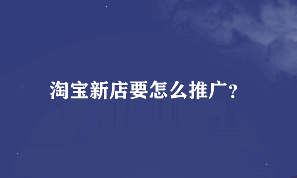 淘宝新店要怎么推广？