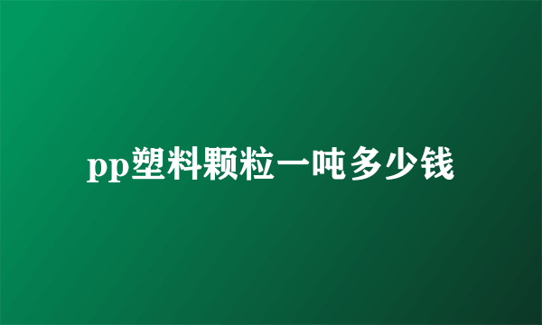 pp塑料颗粒一吨多少钱