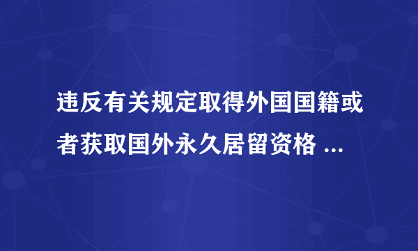 违反有关规定取得外国国籍或者获取国外永久居留资格 什么规定