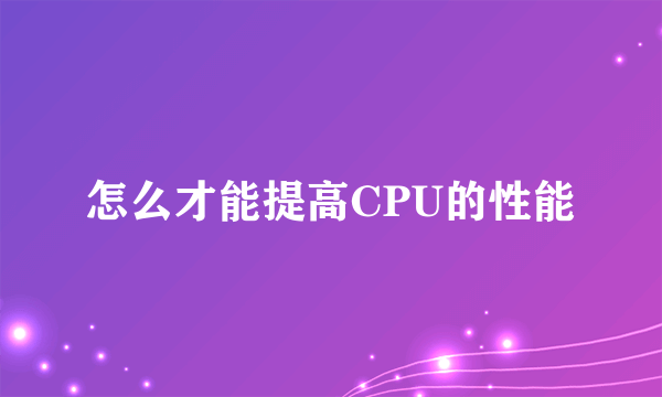 怎么才能提高CPU的性能