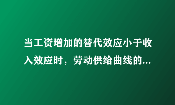 当工资增加的替代效应小于收入效应时，劳动供给曲线的形状是( )。