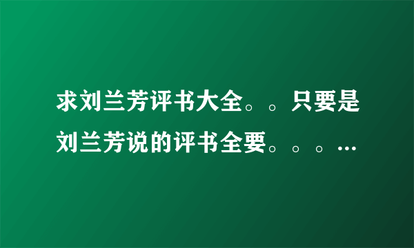 求刘兰芳评书大全。。只要是刘兰芳说的评书全要。。。谢谢大神们了。。。