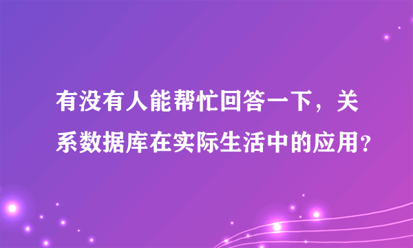 有没有人能帮忙回答一下，关系数据库在实际生活中的应用？