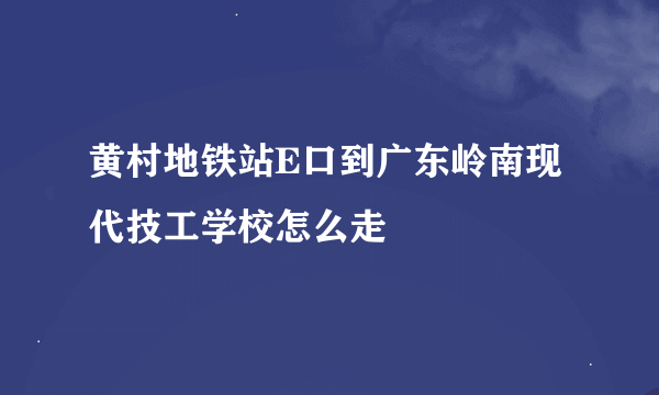 黄村地铁站E口到广东岭南现代技工学校怎么走